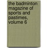 The Badminton Magazine Of Sports And Pastimes, Volume 6 door . Anonymous