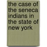 The Case Of The Seneca Indians In The State Of New York by Unknown