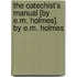 The Catechist's Manual [By E.M. Holmes]. By E.M. Holmes
