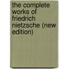 The Complete Works of Friedrich Nietzsche (New Edition) by Friederich Nietzsche