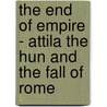 The End Of Empire - Attila The Hun And The Fall Of Rome door Christopher Kelly