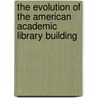 The Evolution Of The American Academic Library Building by David Kaser