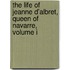 The Life Of Jeanne D'Albret, Queen Of Navarre, Volume I