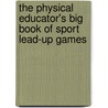 The Physical Educator's Big Book Of Sport Lead-up Games by Guy Bailey