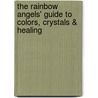 The Rainbow Angels' Guide To Colors, Crystals & Healing by Laurel Steinhice