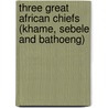 Three Great African Chiefs (Khame, Sebele And Bathoeng) by Edwin Lloyd