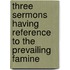 Three Sermons Having Reference to the Prevailing Famine