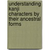 Understanding Kanji Characters by Their Ancestral Forms by Ping-Gam Go