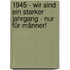 1945 - Wir sind ein starker Jahrgang - Nur für Männer!