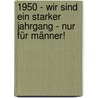 1950 - Wir sind ein starker Jahrgang - Nur für Männer! by Thomas Parr