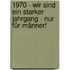 1970 - Wir sind ein starker Jahrgang - Nur für Männer!