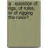 A   Question of Rigs, of Rules, or of Rigging the Rules?