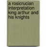 A Rosicrucian Interpretation King Arthur And His Knights door R. Swinburne Clymer
