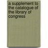 A Supplement To The Catalogue Of The Library Of Congress by Library of Congress
