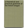 A Theoretical And Practical Grammar Of The French Tongue door Onbekend