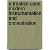A Treatise Upon Modern Instrumentation And Orchestration door Anonymous Anonymous