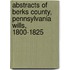 Abstracts Of Berks County, Pennsylvania Wills, 1800-1825