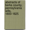 Abstracts Of Berks County, Pennsylvania Wills, 1800-1825 by John P. Smith