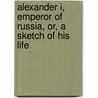 Alexander I, Emperor Of Russia, Or, A Sketch Of His Life by Hannibal Evans Lloyd
