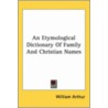An Etymological Dictionary Of Family And Christian Names by William Arthur