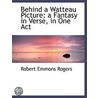 Behind A Watteau Picture; A Fantasy In Verse, In One Act by Robert Emmons Rogers