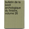 Bulletin de La Socit Archologique Du Finistre, Volume 26 by Soci T. Arch Ologiqu