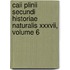 Caii Plinii Secundi Historiae Naturalis Xxxvii, Volume 6