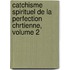 Catchisme Spirituel de La Perfection Chrtienne, Volume 2