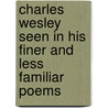 Charles Wesley Seen in His Finer and Less Familiar Poems by Charles Wesley