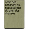 Code Des Chasses; Ou, Nouveau Trait Du Droit Des Chasses door Claude Marin Saugrain