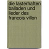 Die lasterhaften Balladen und Lieder des Francois Villon by Francois Villon