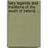 Fairy Legends and Traditions of the South of Ireland ...