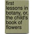 First Lessons In Botany, Or, The Child's Book Of Flowers