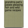 Grandma Pat's Palate Pleasing Fish And Wild Game Recipes by Patricia B. Holtslander