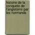 Histoire De La Conquete De L'Angleterre Par Les Normands