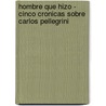Hombre Que Hizo - Cinco Cronicas Sobre Carlos Pellegrini door Roberto Cortes Conde