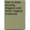 How To Draw Wizards, Dragons And Other Magical Creatures door Barbara Soloff-Levy