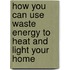 How You Can Use Waste Energy to Heat and Light Your Home