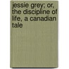 Jessie Grey; Or, The Discipline Of Life, A Canadian Tale door Onbekend
