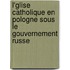 L'Glise Catholique En Pologne Sous Le Gouvernement Russe