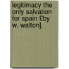 Legitimacy the Only Salvation for Spain £By W. Walton]. by William Walton