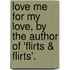 Love Me For My Love, By The Author Of 'Flirts & Flirts'.