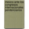 Mexico Ante Los Congresos Internacionales Penitenciarios by Antonio A. de Medina Y. Ormaechea