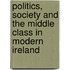 Politics, Society and the Middle Class in Modern Ireland