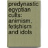 Predynastic Egyptian Cults: Animism, Fetishism And Idols