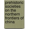 Prehistoric Societies on the Northern Frontiers of China by Gideon Shelach