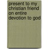 Present To My Christian Friend On Entire Devotion To God by Phoebe Palmer