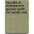 Raccolta Di Melodrammi Giocosi Scritti Nel Secolo Xviii.