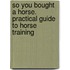 So You Bought a Horse. Practical Guide to Horse Training
