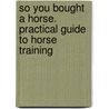 So You Bought a Horse. Practical Guide to Horse Training by Lynne M. Caulkett